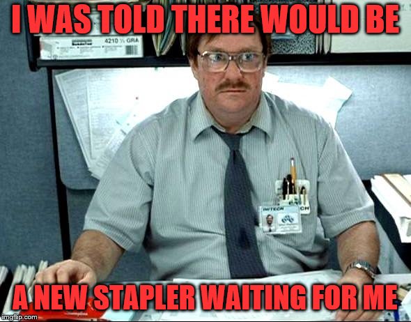 I Was Told There Would Be Meme | I WAS TOLD THERE WOULD BE A NEW STAPLER WAITING FOR ME | image tagged in memes,i was told there would be | made w/ Imgflip meme maker