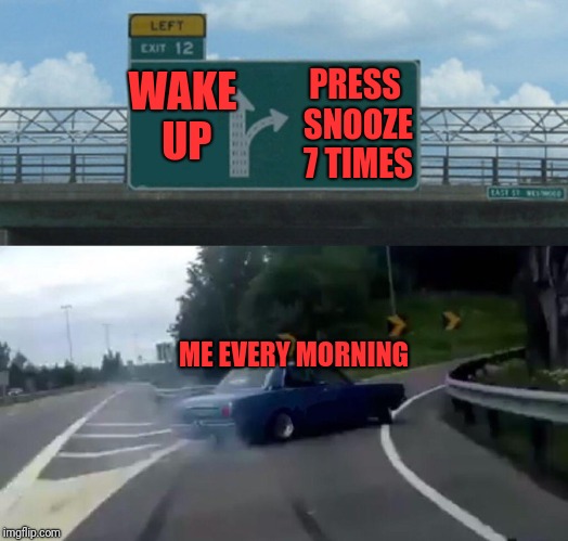 Left Exit 12 Off Ramp | WAKE UP; PRESS SNOOZE 7 TIMES; ME EVERY MORNING | image tagged in memes,left exit 12 off ramp | made w/ Imgflip meme maker