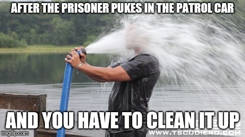 Firehose | AFTER THE PRISONER PUKES IN THE PATROL CAR; AND YOU HAVE TO CLEAN IT UP | image tagged in firehose | made w/ Imgflip meme maker