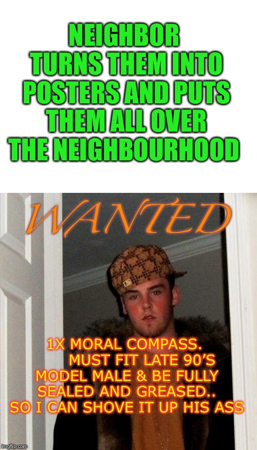 NEIGHBOR TURNS THEM INTO POSTERS AND PUTS THEM ALL OVER THE NEIGHBOURHOOD WANTED 1X MORAL COMPASS.      
MUST FIT LATE 90’S MODEL MALE & BE  | image tagged in memes,scumbag steve,blank white template | made w/ Imgflip meme maker