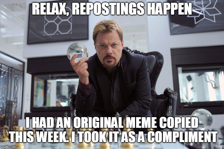 RELAX, REPOSTINGS HAPPEN I HAD AN ORIGINAL MEME COPIED THIS WEEK. I TOOK IT AS A COMPLIMENT | made w/ Imgflip meme maker
