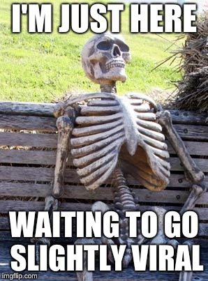 Waiting Skeleton | I'M JUST HERE; WAITING TO GO SLIGHTLY VIRAL | image tagged in memes,waiting skeleton | made w/ Imgflip meme maker