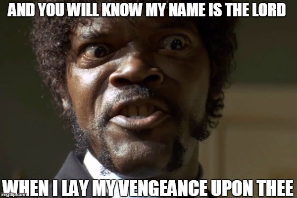 you will know my name is the lord | AND YOU WILL KNOW MY NAME IS THE LORD; WHEN I LAY MY VENGEANCE UPON THEE | image tagged in samuel l jackson - pulp fiction,bible,pulp fiction - jules | made w/ Imgflip meme maker