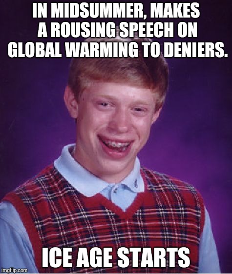  Under investigation for fearmongering !! | IN MIDSUMMER, MAKES A ROUSING SPEECH ON GLOBAL WARMING TO DENIERS. ICE AGE STARTS | image tagged in memes,bad luck brian | made w/ Imgflip meme maker