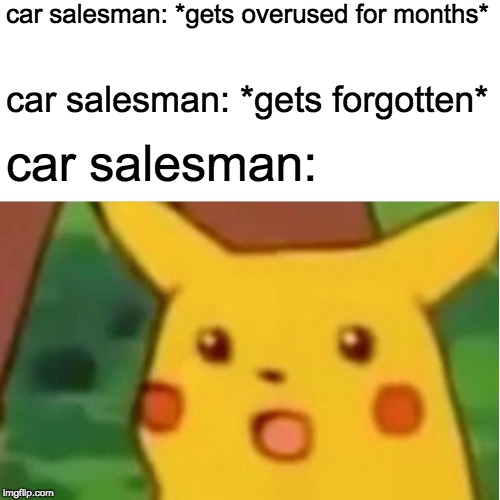 Car Salesman | car salesman: *gets overused for months*; car salesman: *gets forgotten*; car salesman: | image tagged in memes,surprised pikachu | made w/ Imgflip meme maker