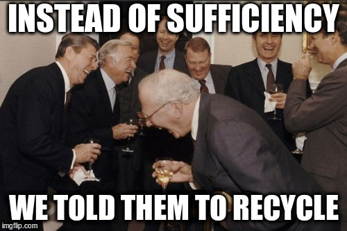Laughing Men In Suits | INSTEAD OF SUFFICIENCY; WE TOLD THEM TO RECYCLE | image tagged in memes,laughing men in suits | made w/ Imgflip meme maker