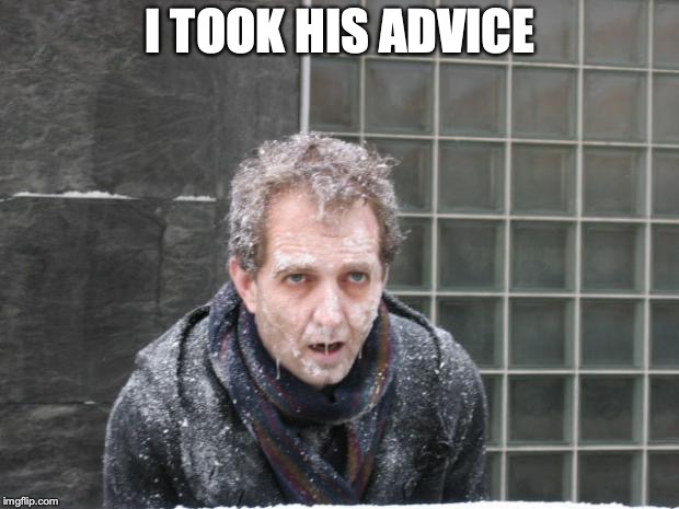 ice, freeze, cold | I TOOK HIS ADVICE | image tagged in ice freeze cold | made w/ Imgflip meme maker