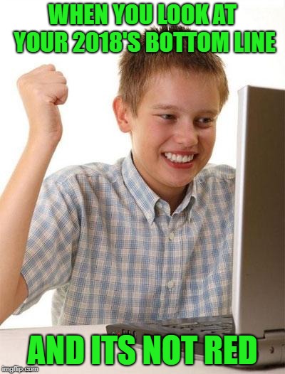 First Day On The Internet Kid | WHEN YOU LOOK AT YOUR 2018'S BOTTOM LINE; AND ITS NOT RED | image tagged in memes,first day on the internet kid | made w/ Imgflip meme maker