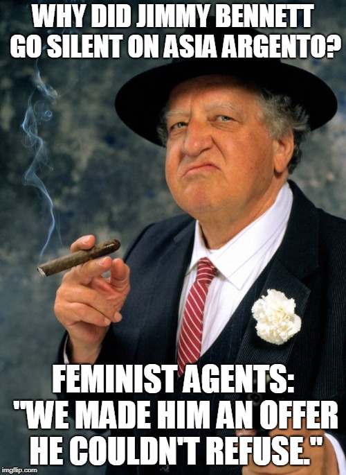 #METOO Hypocrisy | WHY DID JIMMY BENNETT GO SILENT ON ASIA ARGENTO? FEMINIST AGENTS: "WE MADE HIM AN OFFER HE COULDN'T REFUSE." | image tagged in mafia,memes,feminism,conspiracy,hypocrisy,cover up | made w/ Imgflip meme maker