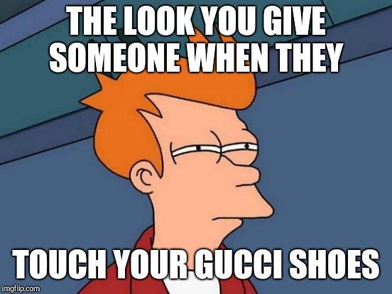 Futurama Fry | THE LOOK YOU GIVE SOMEONE WHEN THEY; TOUCH YOUR GUCCI SHOES | image tagged in memes,futurama fry | made w/ Imgflip meme maker