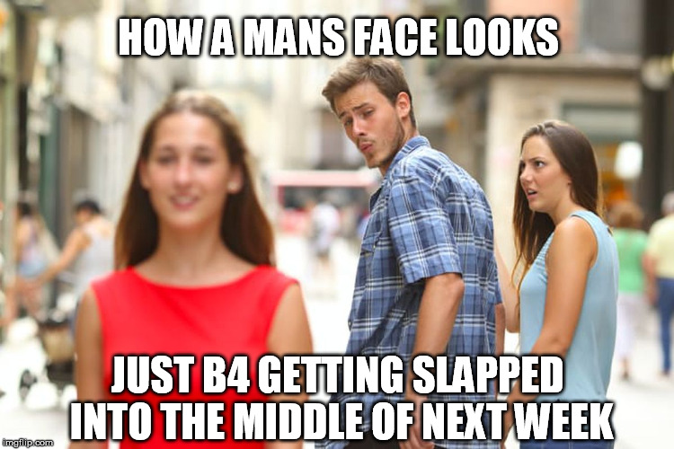Distracted Boyfriend Meme | HOW A MANS FACE LOOKS; JUST B4 GETTING SLAPPED INTO THE MIDDLE OF NEXT WEEK | image tagged in memes,distracted boyfriend | made w/ Imgflip meme maker
