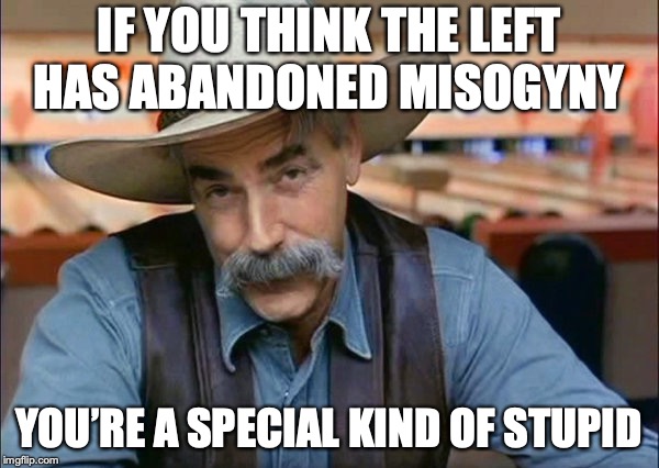 Sam Elliott special kind of stupid | IF YOU THINK THE LEFT HAS ABANDONED MISOGYNY YOU’RE A SPECIAL KIND OF STUPID | image tagged in sam elliott special kind of stupid | made w/ Imgflip meme maker