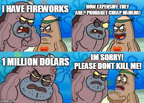 how rich are you | HOW EXPENSIVE THEY ARE? PROBABLY CHEAP HAHAHA! I HAVE FIREWORKS; 1 MILLION DOLARS; IM SORRY! PLEASE DONT KILL ME! | image tagged in how tough are you,happy new year,2019 | made w/ Imgflip meme maker