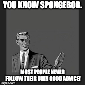 Kill Yourself Guy Meme | YOU KNOW SPONGEBOB. MOST PEOPLE NEVER FOLLOW THEIR OWN GOOD ADVICE! | image tagged in memes,kill yourself guy | made w/ Imgflip meme maker