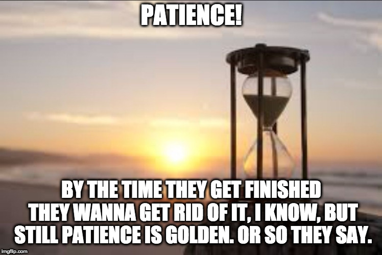 hourglass | PATIENCE! BY THE TIME THEY GET FINISHED THEY WANNA GET RID OF IT, I KNOW, BUT STILL PATIENCE IS GOLDEN. OR SO THEY SAY. | image tagged in hourglass | made w/ Imgflip meme maker