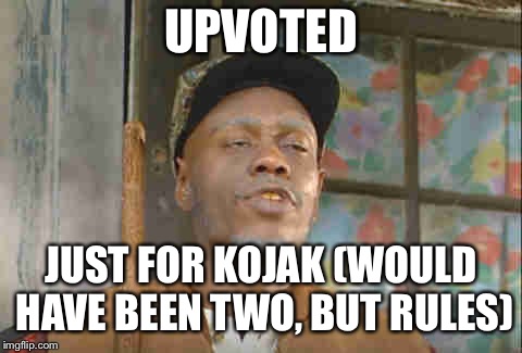 UPVOTED JUST FOR KOJAK (WOULD HAVE BEEN TWO, BUT RULES) | made w/ Imgflip meme maker