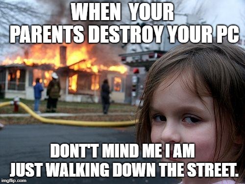 Disaster Girl | WHEN  YOUR PARENTS DESTROY YOUR PC; DONT'T MIND ME I AM JUST WALKING DOWN THE STREET. | image tagged in memes,disaster girl | made w/ Imgflip meme maker