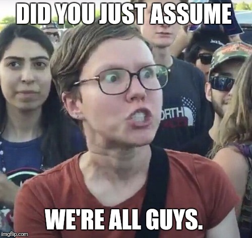 Triggered feminist | DID YOU JUST ASSUME WE'RE ALL GUYS. | image tagged in triggered feminist | made w/ Imgflip meme maker