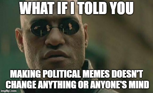 Matrix Morpheus | WHAT IF I TOLD YOU; MAKING POLITICAL MEMES DOESN'T CHANGE ANYTHING OR ANYONE'S MIND | image tagged in memes,matrix morpheus | made w/ Imgflip meme maker
