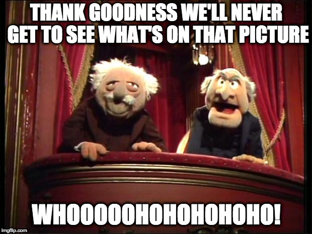 Statler and Waldorf | THANK GOODNESS WE'LL NEVER GET TO SEE WHAT'S ON THAT PICTURE WHOOOOOHOHOHOHOHO! | image tagged in statler and waldorf | made w/ Imgflip meme maker