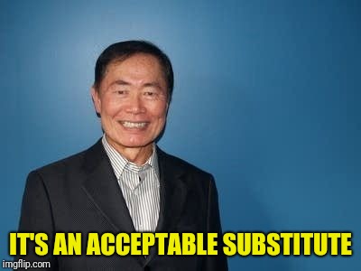 sulu | IT'S AN ACCEPTABLE SUBSTITUTE | image tagged in sulu | made w/ Imgflip meme maker