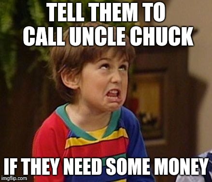 TELL THEM TO CALL UNCLE CHUCK IF THEY NEED SOME MONEY | image tagged in wtf kid | made w/ Imgflip meme maker