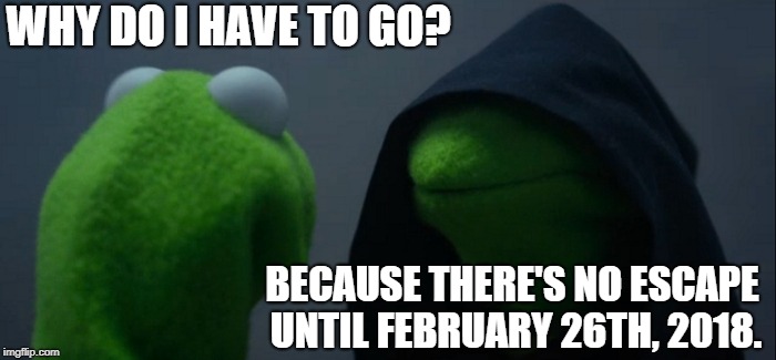 Evil Kermit part 1 | WHY DO I HAVE TO GO? BECAUSE THERE'S NO ESCAPE UNTIL FEBRUARY 26TH, 2018. | image tagged in memes,evil kermit | made w/ Imgflip meme maker