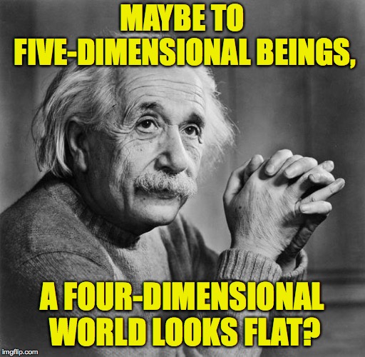 Einstein | MAYBE TO FIVE-DIMENSIONAL BEINGS, A FOUR-DIMENSIONAL WORLD LOOKS FLAT? | image tagged in einstein | made w/ Imgflip meme maker