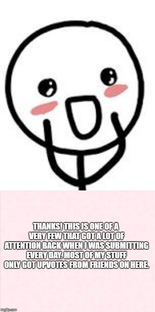 THANKS! THIS IS ONE OF A VERY FEW THAT GOT A LOT OF ATTENTION BACK WHEN I WAS SUBMITTING EVERY DAY. MOST OF MY STUFF ONLY GOT UPVOTES FROM F | image tagged in blush,plain background | made w/ Imgflip meme maker