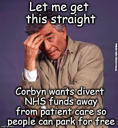 Corbyn - NHS parking | Let me get this straight; #wearecorbyn #gtto #jc4pm; Corbyn wants divert NHS funds away from patient care so people can park for free | image tagged in corbyn eww,wearecorbyn,gtto jc4pm,labourisdead,communist socialist,cultofcorbyn | made w/ Imgflip meme maker