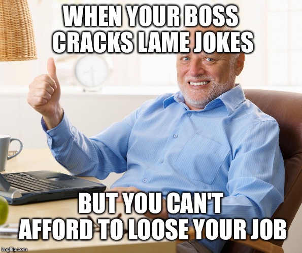 Hide the pain harold | WHEN YOUR BOSS CRACKS LAME JOKES; BUT YOU CAN'T AFFORD TO LOOSE YOUR JOB | image tagged in hide the pain harold | made w/ Imgflip meme maker