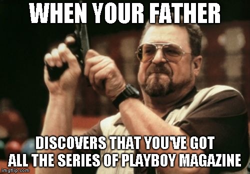 Am I The Only One Around Here | WHEN YOUR FATHER; DISCOVERS THAT YOU'VE GOT ALL THE SERIES OF PLAYBOY MAGAZINE | image tagged in memes,am i the only one around here | made w/ Imgflip meme maker