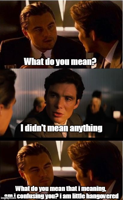 Inception | What do you mean? I didn't mean anything; What do you mean that i meaning, am i confusing you? i am little hangovered | image tagged in memes,inception | made w/ Imgflip meme maker