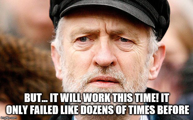 Jeremy Corbyn | BUT... IT WILL WORK THIS TIME! IT ONLY FAILED LIKE DOZENS OF TIMES BEFORE | image tagged in jeremy corbyn | made w/ Imgflip meme maker
