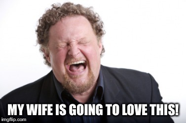 MY WIFE IS GOING TO LOVE THIS! | made w/ Imgflip meme maker