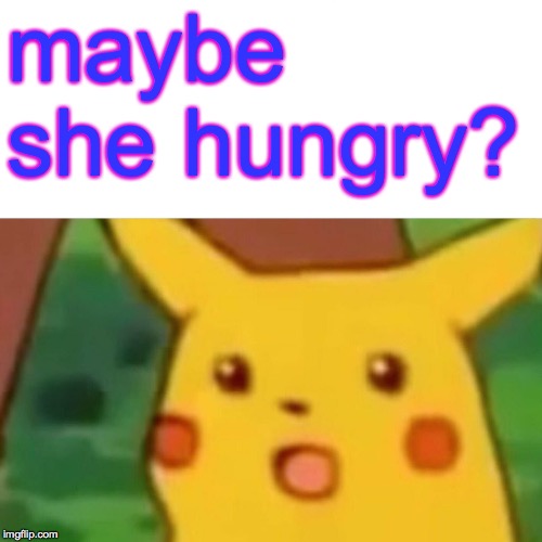 Surprised Pikachu Meme | maybe she hungry? | image tagged in memes,surprised pikachu | made w/ Imgflip meme maker