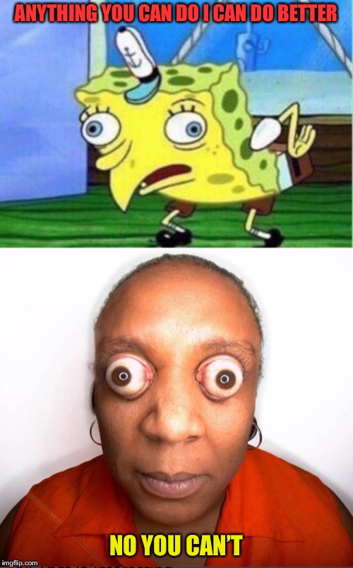 Anything You Can do | ANYTHING YOU CAN DO I CAN DO BETTER; NO YOU CAN’T | image tagged in memes,mocking spongebob,eyes,weird,lol | made w/ Imgflip meme maker