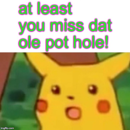 Surprised Pikachu Meme | at least you miss dat ole pot hole! | image tagged in memes,surprised pikachu | made w/ Imgflip meme maker