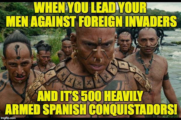 Bad Luck Mayan | WHEN YOU LEAD YOUR MEN AGAINST FOREIGN INVADERS; AND IT’S 500 HEAVILY ARMED SPANISH CONQUISTADORS! | image tagged in mayans,memes,bad luck brian | made w/ Imgflip meme maker