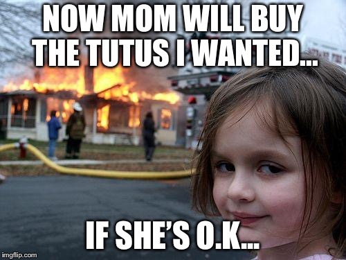 Disaster Girl Meme | NOW MOM WILL BUY THE TUTUS I WANTED... IF SHE’S O.K... | image tagged in memes,disaster girl | made w/ Imgflip meme maker