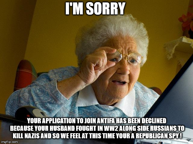 Grandma Finds The Internet | I'M SORRY; YOUR APPLICATION TO JOIN ANTIFA HAS BEEN DECLINED BECAUSE YOUR HUSBAND FOUGHT IN WW2 ALONG SIDE RUSSIANS TO KILL NAZIS AND SO WE FEEL AT THIS TIME YOUR A REPUBLICAN SPY ! | image tagged in memes,grandma finds the internet | made w/ Imgflip meme maker