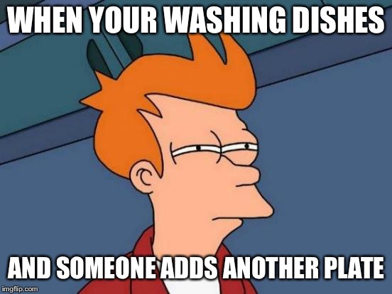Futurama Fry | WHEN YOUR WASHING DISHES; AND SOMEONE ADDS ANOTHER PLATE | image tagged in memes,futurama fry | made w/ Imgflip meme maker
