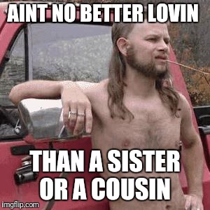 almost redneck | AINT NO BETTER LOVIN; THAN A SISTER OR A COUSIN | image tagged in almost redneck | made w/ Imgflip meme maker