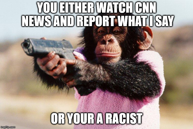 Thug life | YOU EITHER WATCH CNN NEWS AND REPORT WHAT I SAY; OR YOUR A RACIST | image tagged in thug life | made w/ Imgflip meme maker