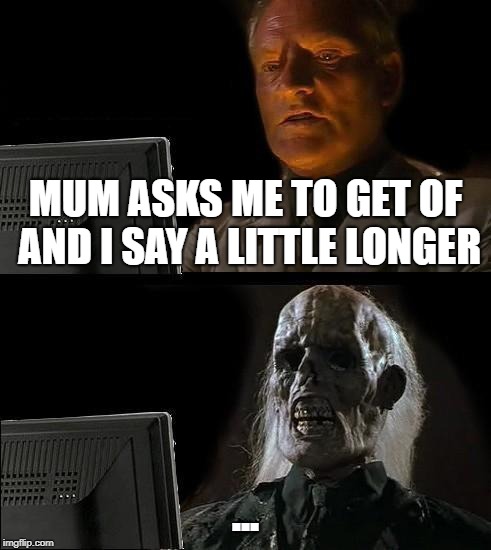 I'll Just Wait Here Meme | MUM ASKS ME TO GET OF AND I SAY A LITTLE LONGER; ... | image tagged in memes,ill just wait here | made w/ Imgflip meme maker