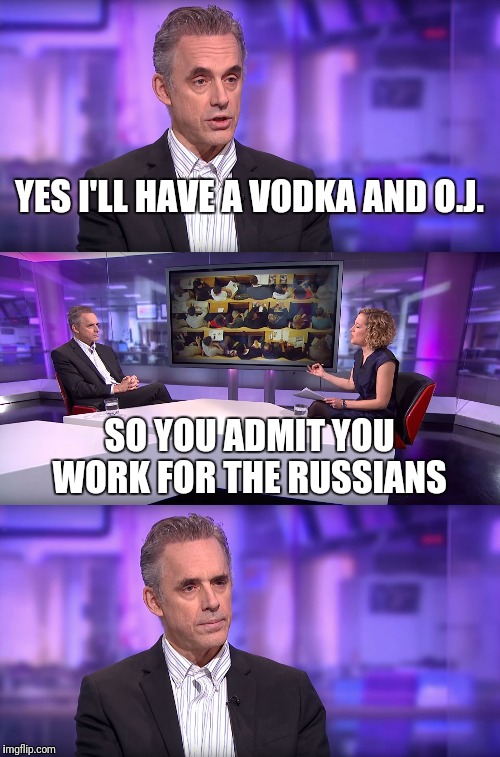 Jordan Peterson vs Feminist Interviewer | YES I'LL HAVE A VODKA AND O.J. SO YOU ADMIT YOU WORK FOR THE RUSSIANS | image tagged in jordan peterson vs feminist interviewer | made w/ Imgflip meme maker