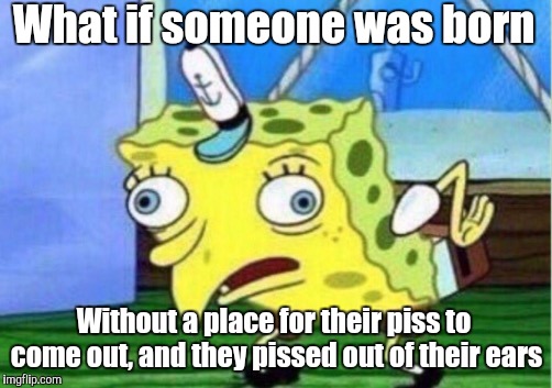 Mocking Spongebob Meme | What if someone was born Without a place for their piss to come out, and they pissed out of their ears | image tagged in memes,mocking spongebob | made w/ Imgflip meme maker