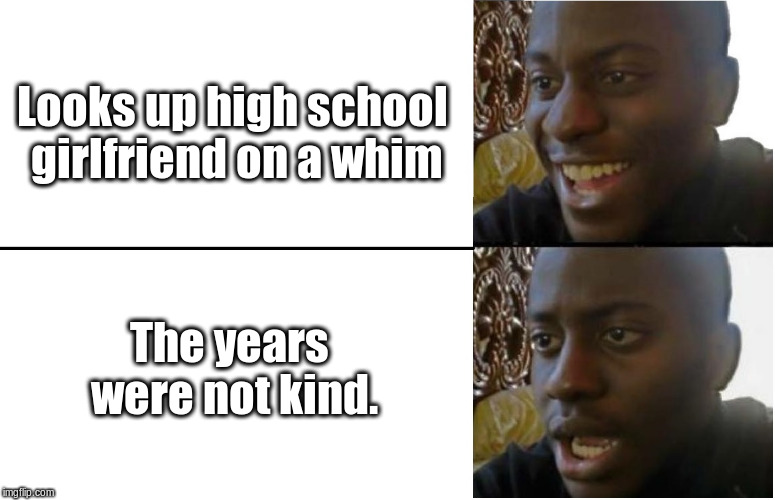 Time is rough all around. | Looks up high school girlfriend on a whim; The years were not kind. | image tagged in disappointed black guy,memes,first world problems | made w/ Imgflip meme maker