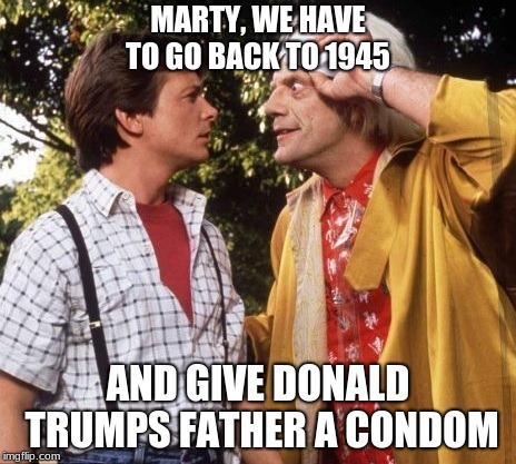 Doc Brown Marty Mcfly | MARTY, WE HAVE TO GO BACK TO 1945; AND GIVE DONALD TRUMPS FATHER A CONDOM | image tagged in doc brown marty mcfly | made w/ Imgflip meme maker