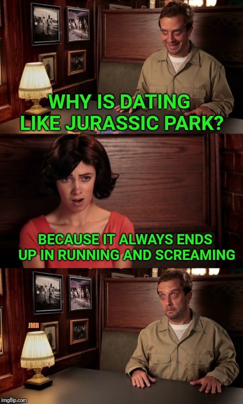 Date | WHY IS DATING LIKE JURASSIC PARK? BECAUSE IT ALWAYS ENDS UP IN RUNNING AND SCREAMING | image tagged in date,dating,jurassic park | made w/ Imgflip meme maker